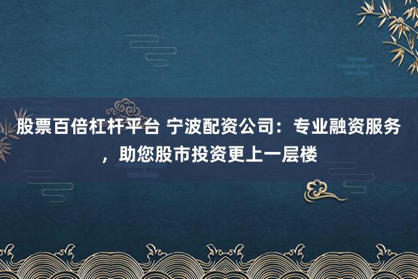 股票百倍杠杆平台 宁波配资公司：专业融资服务，助您股市投资更上一层楼