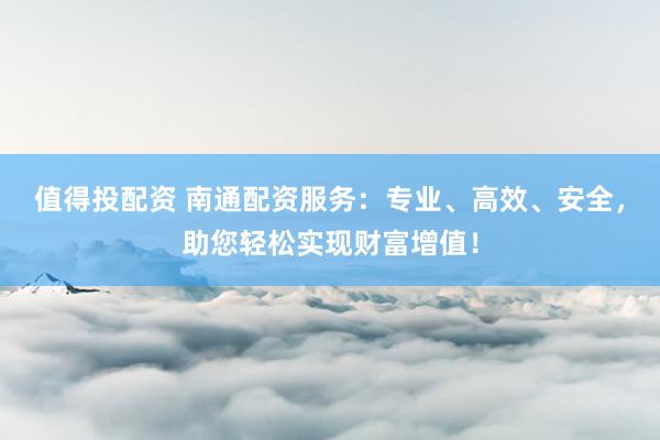 值得投配资 南通配资服务：专业、高效、安全，助您轻松实现财富增值！