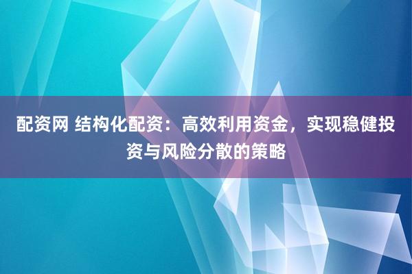 配资网 结构化配资：高效利用资金，实现稳健投资与风险分散的策略