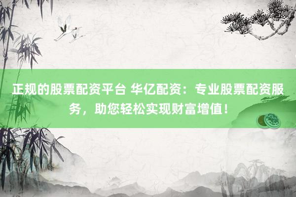 正规的股票配资平台 华亿配资：专业股票配资服务，助您轻松实现财富增值！