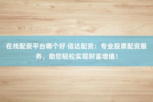 在线配资平台哪个好 信达配资：专业股票配资服务，助您轻松实现财富增值！