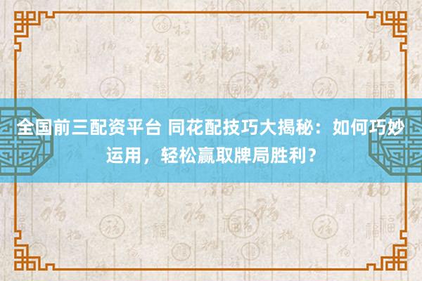 全国前三配资平台 同花配技巧大揭秘：如何巧妙运用，轻松赢取牌局胜利？