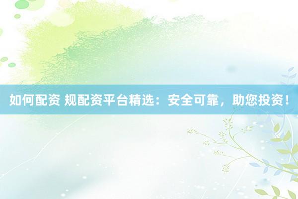 如何配资 规配资平台精选：安全可靠，助您投资！