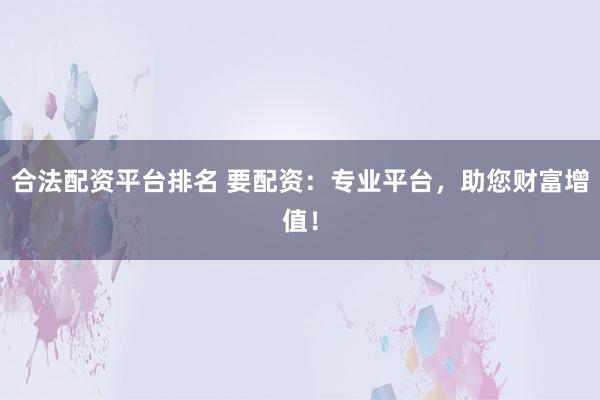 合法配资平台排名 要配资：专业平台，助您财富增值！