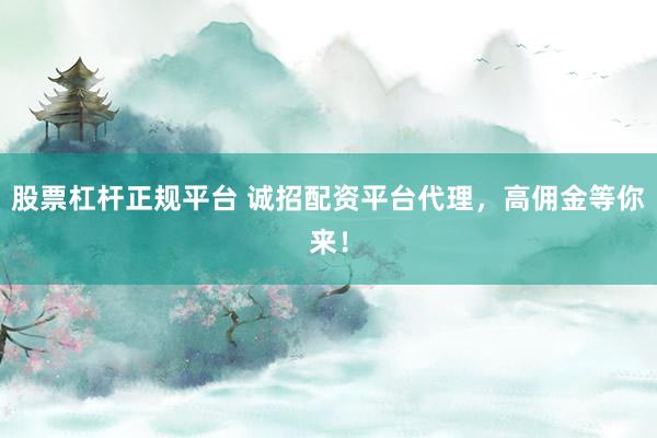 股票杠杆正规平台 诚招配资平台代理，高佣金等你来！