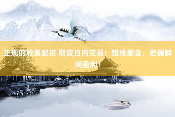 正规的股票配资 期货日内交易：短线掘金，把握瞬间盈利！