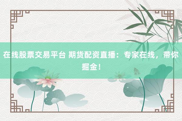 在线股票交易平台 期货配资直播：专家在线，带你掘金！