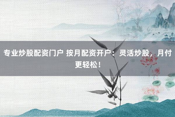 专业炒股配资门户 按月配资开户：灵活炒股，月付更轻松！