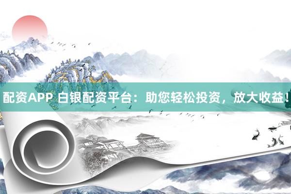 配资APP 白银配资平台：助您轻松投资，放大收益！