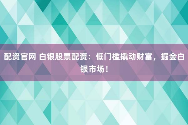 配资官网 白银股票配资：低门槛撬动财富，掘金白银市场！