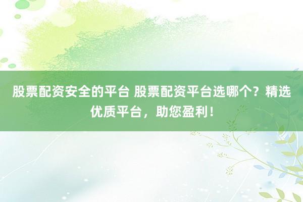 股票配资安全的平台 股票配资平台选哪个？精选优质平台，助您盈利！