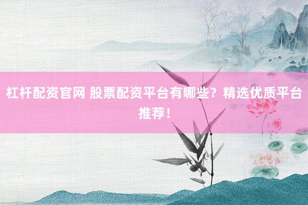 杠杆配资官网 股票配资平台有哪些？精选优质平台推荐！