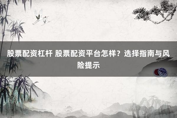 股票配资杠杆 股票配资平台怎样？选择指南与风险提示