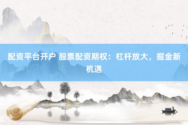 配资平台开户 股票配资期权：杠杆放大，掘金新机遇