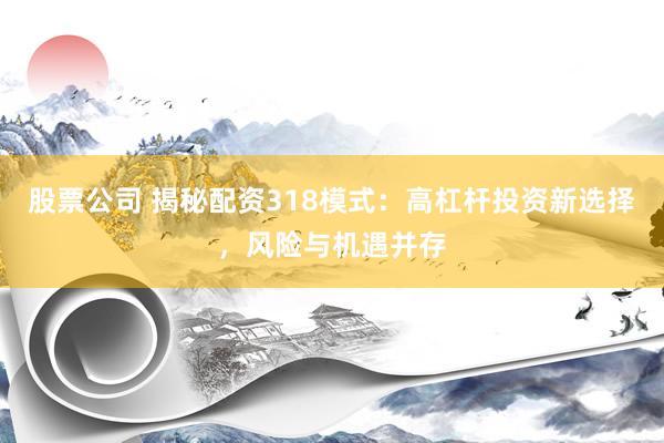 股票公司 揭秘配资318模式：高杠杆投资新选择，风险与机遇并存
