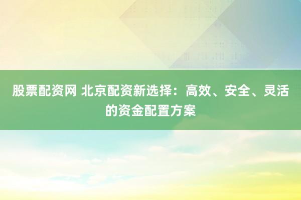 股票配资网 北京配资新选择：高效、安全、灵活的资金配置方案