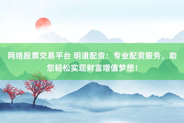 网络股票交易平台 明道配资：专业配资服务，助您轻松实现财富增值梦想！