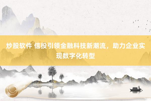 炒股软件 信投引领金融科技新潮流，助力企业实现数字化转型