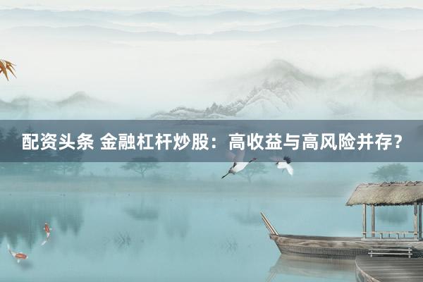 配资头条 金融杠杆炒股：高收益与高风险并存？