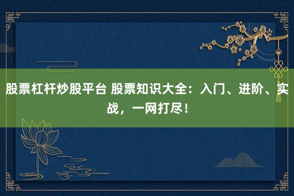 股票杠杆炒股平台 股票知识大全：入门、进阶、实战，一网打尽！