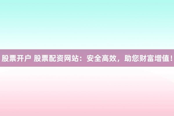 股票开户 股票配资网站：安全高效，助您财富增值！