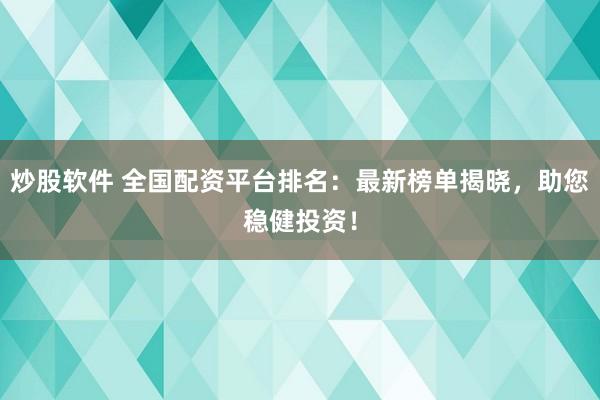 炒股软件 全国配资平台排名：最新榜单揭晓，助您稳健投资！