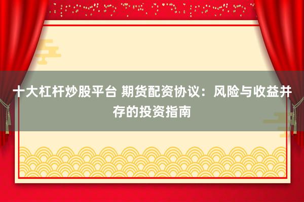 十大杠杆炒股平台 期货配资协议：风险与收益并存的投资指南