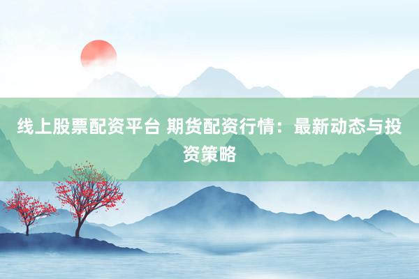 线上股票配资平台 期货配资行情：最新动态与投资策略