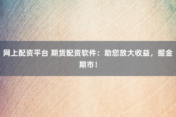 网上配资平台 期货配资软件：助您放大收益，掘金期市！