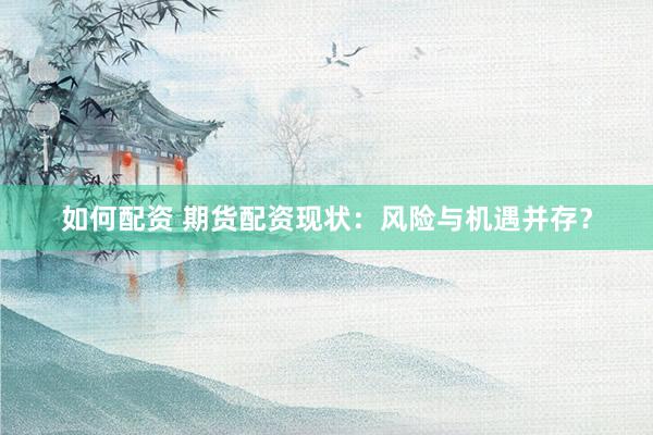 如何配资 期货配资现状：风险与机遇并存？
