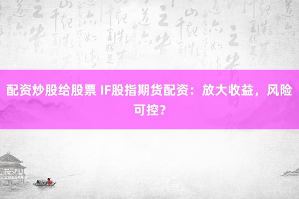 配资炒股给股票 IF股指期货配资：放大收益，风险可控？