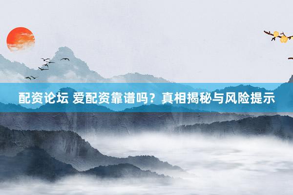配资论坛 爱配资靠谱吗？真相揭秘与风险提示