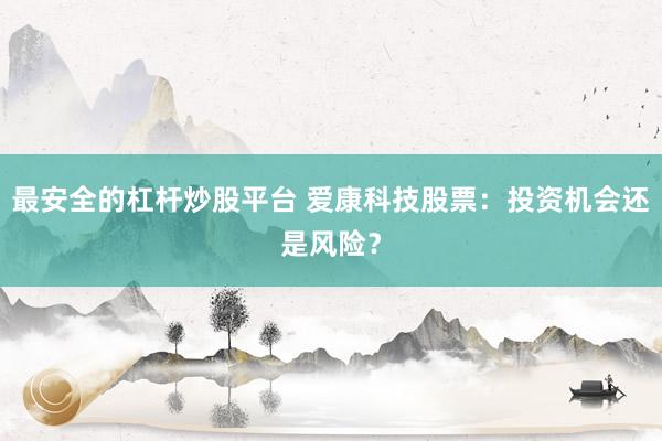 最安全的杠杆炒股平台 爱康科技股票:投资机会还是风险?