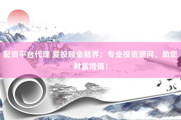 配资平台代理 爱投顾金融界：专业投资顾问，助您财富增值！