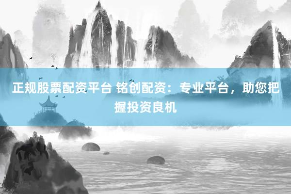 正规股票配资平台 铭创配资：专业平台，助您把握投资良机