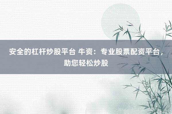 安全的杠杆炒股平台 牛资：专业股票配资平台，助您轻松炒股