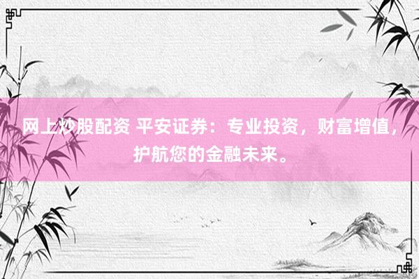 网上炒股配资 平安证券：专业投资，财富增值，护航您的金融未来。