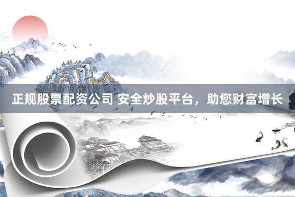 正规股票配资公司 安全炒股平台，助您财富增长