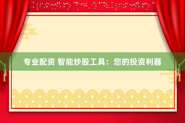 专业配资 智能炒股工具：您的投资利器