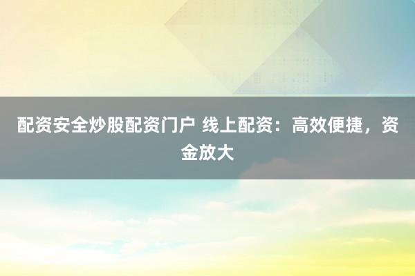 配资安全炒股配资门户 线上配资：高效便捷，资金放大