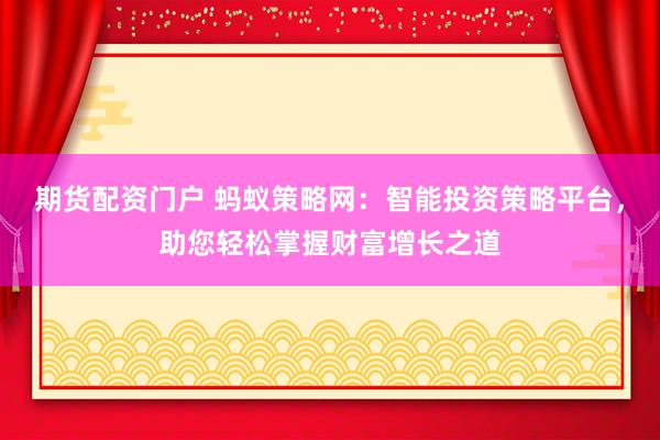 期货配资门户 蚂蚁策略网：智能投资策略平台，助您轻松掌握财富增长之道