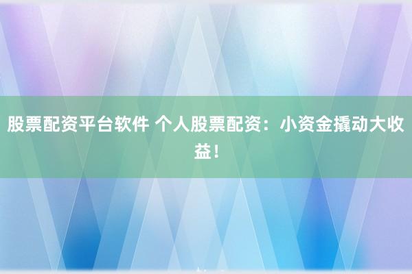 股票配资平台软件 个人股票配资：小资金撬动大收益！