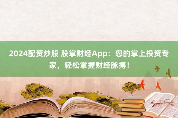2024配资炒股 股掌财经App：您的掌上投资专家，轻松掌握财经脉搏！