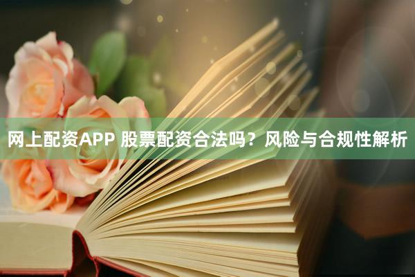 网上配资APP 股票配资合法吗？风险与合规性解析
