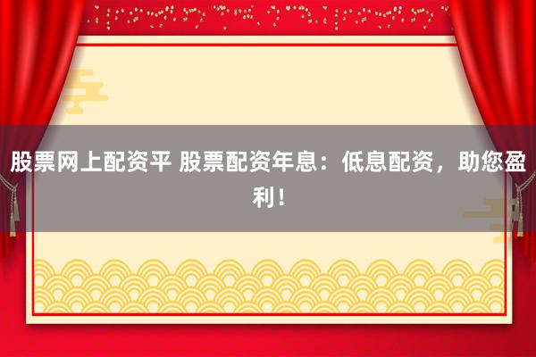 股票网上配资平 股票配资年息：低息配资，助您盈利！