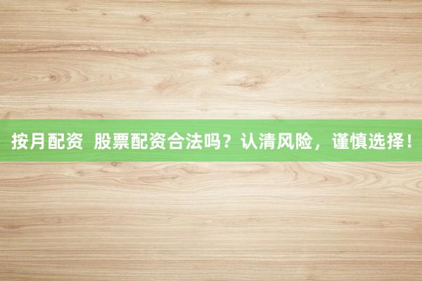 按月配资  股票配资合法吗？认清风险，谨慎选择！