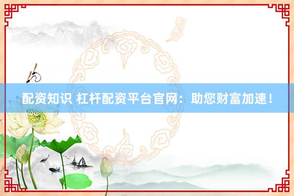 配资知识 杠杆配资平台官网：助您财富加速！