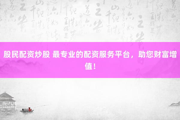 股民配资炒股 最专业的配资服务平台，助您财富增值！