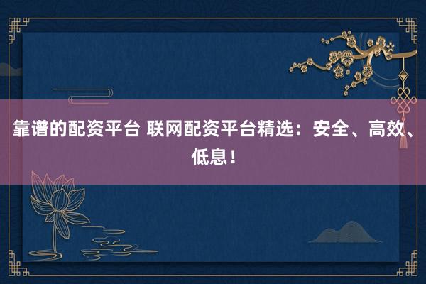 靠谱的配资平台 联网配资平台精选：安全、高效、低息！