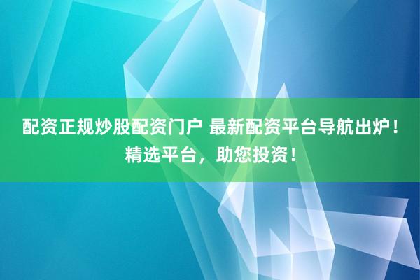 配资正规炒股配资门户 最新配资平台导航出炉！精选平台，助您投资！